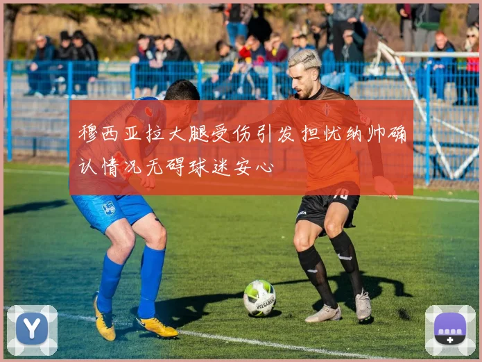 穆西亚拉大腿受伤引发担忧纳帅确认情况无碍球迷安心