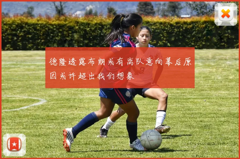 德隆透露布朗或有离队意向幕后原因或许超出我们想象