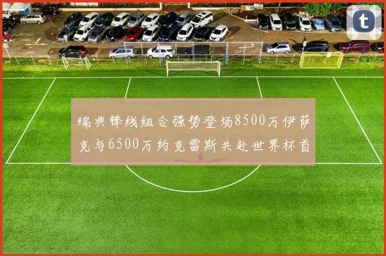 瑞典锋线组合强势登场8500万伊萨克与6500万约克雷斯共赴世界杯首秀