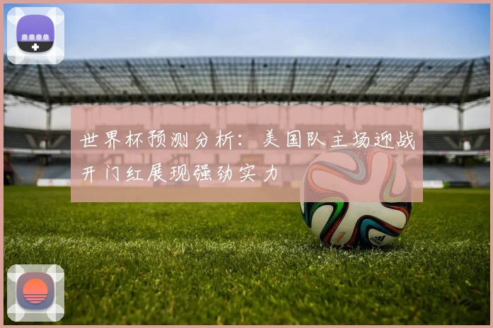 世界杯预测分析：美国队主场迎战开门红展现强劲实力